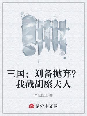 三国刘备抛弃我截胡糜夫人免费阅读