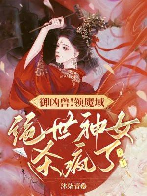 御凶兽!领魔域!绝世神女杀疯了